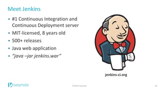 Meet Jenkins 
13 
©2014 Keynote 
#1 Continuous Integration and Continuous Deployment server 
MIT-licensed, 8 years old 
500+ releases 
Java web application 
“java –jar jenkins.war” 
jenkins-ci.org  