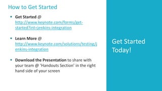 How to Get Started 
Get Started Today! 
Get Started @ http://www.keynote.com/forms/get- started?int=jenkins-integration 
Learn More @ http://www.keynote.com/solutions/testing/jenkins-integration 
Download the Presentation to share with your team @ ‘Handouts Section’ in the right hand side of your screen 
