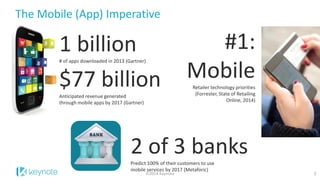 The Mobile (App) Imperative 
2 
1 billion 
# of apps downloaded in 2013 (Gartner) 
$77 billion 
Anticipated revenue generated through mobile apps by 2017 (Gartner) 
#1: Mobile 
Retailer technology priorities (Forrester, State of Retailing Online, 2014) 
2 of 3 banks 
Predict 100% of their customers to use mobile services by 2017 (Metaforic) 
©2014 Keynote  