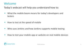 Welcome 
Today’s webcast will help you understand how to: 
What the mobile boom means for today’s developers and testers 
How to test at the speed of mobile 
Who uses Jenkins and how Jenkins supports mobile testing 
How to test your mobile app or website on real mobile devices 
1 
©2014 Keynote  