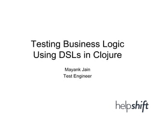 Testing Business Logic
Using DSLs in Clojure
Mayank Jain
Test Engineer
 