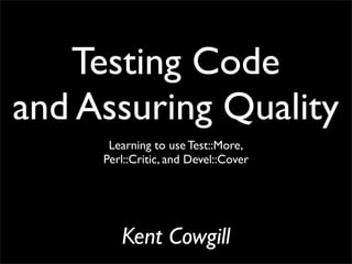 Testing Code
and Assuring Quality
      Learning to use Test::More,
     Perl::Critic, and Devel::Cover




        Kent Cowgill