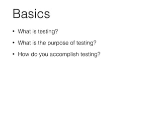 Basics
• What is testing?
• What is the purpose of testing?
• How do you accomplish testing?
 
