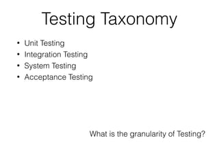 Testing Taxonomy
• Unit Testing
• Integration Testing
• System Testing
• Acceptance Testing
What is the granularity of Testing?
 