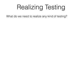 Realizing Testing
What do we need to realize any kind of testing?
 