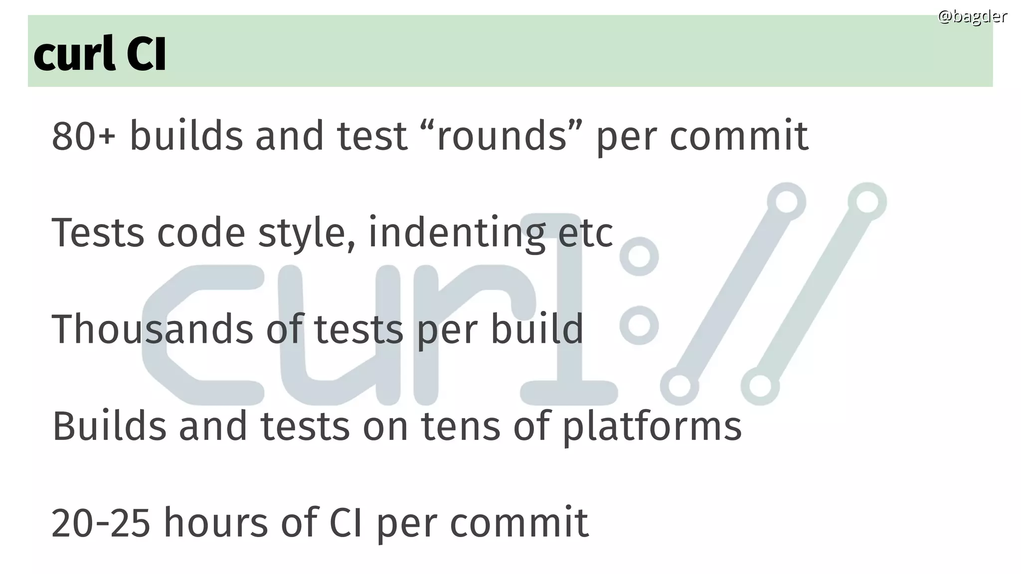 curl CI
80+ builds and test “rounds” per commit
Tests code style, indenting etc
Thousands of tests per build
Builds and tests on tens of platforms
20-25 hours of CI per commit
@bagder@bagder
 