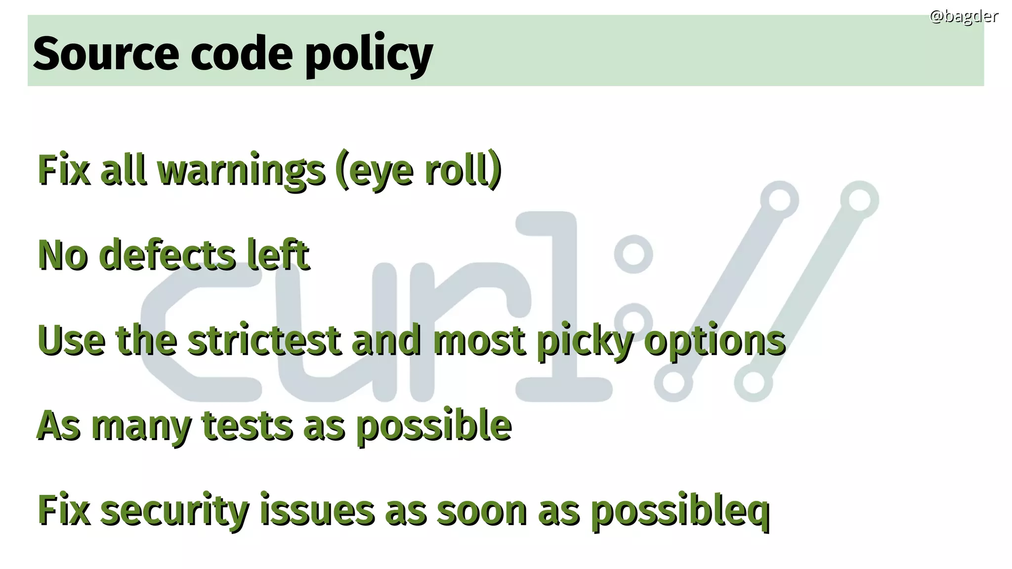 Source code policy
Fix all warnings (eye roll)Fix all warnings (eye roll)
No defects leftNo defects left
Use the strictest and most picky optionsUse the strictest and most picky options
As many tests as possibleAs many tests as possible
Fix security issues as soon as possibleqFix security issues as soon as possibleq
@bagder@bagder
 