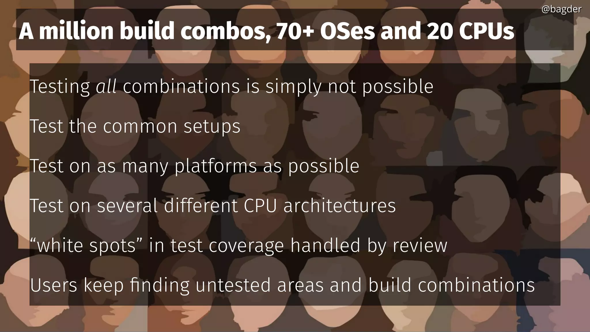 A million build combos, 70+ OSes and 20 CPUs
Testing all combinations is simply not possible
Test the common setups
Test on as many platforms as possible
Test on several different CPU architectures
“white spots” in test coverage handled by review
Users keep finding untested areas and build combinations
@bagder@bagder
 