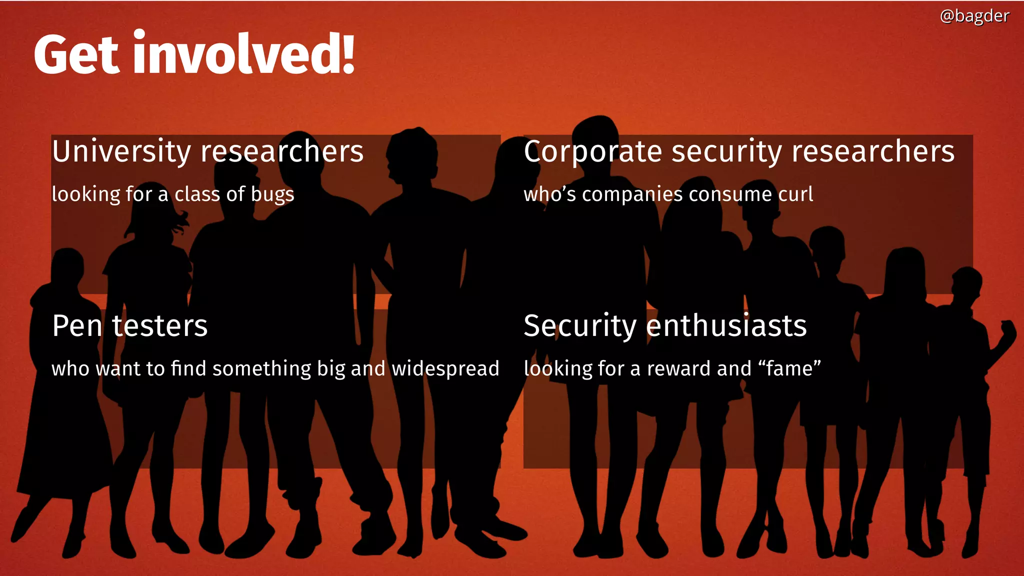 University researchers
looking for a class of bugs
Get involved!
Corporate security researchers
who’s companies consume curl
Pen testers
who want to find something big and widespread
Security enthusiasts
looking for a reward and “fame”
@bagder@bagder
 