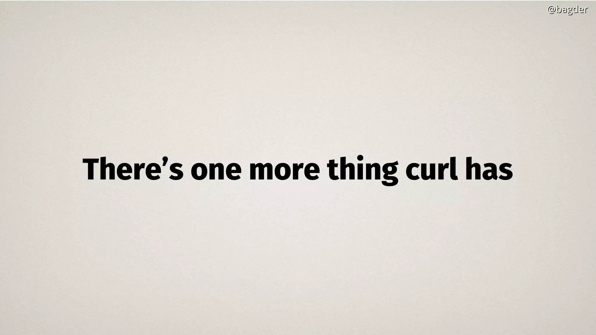 There’s one more thing curl has
@bagder@bagder
 