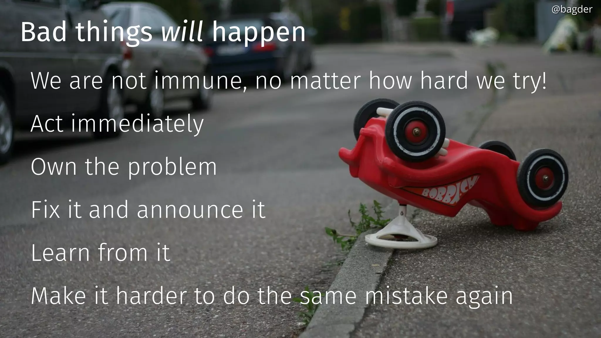 Bad things will happen
We are not immune, no matter how hard we try!
Act immediately
Own the problem
Fix it and announce it
Learn from it
Make it harder to do the same mistake again
@bagder@bagder
 