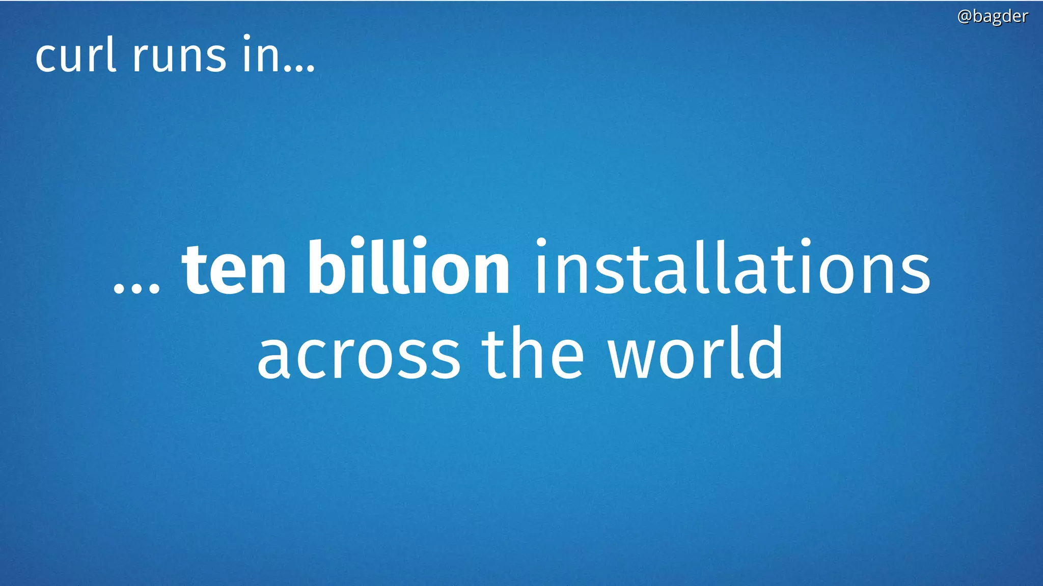 … ten billion installations
across the world
curl runs in...
@bagder@bagder
 