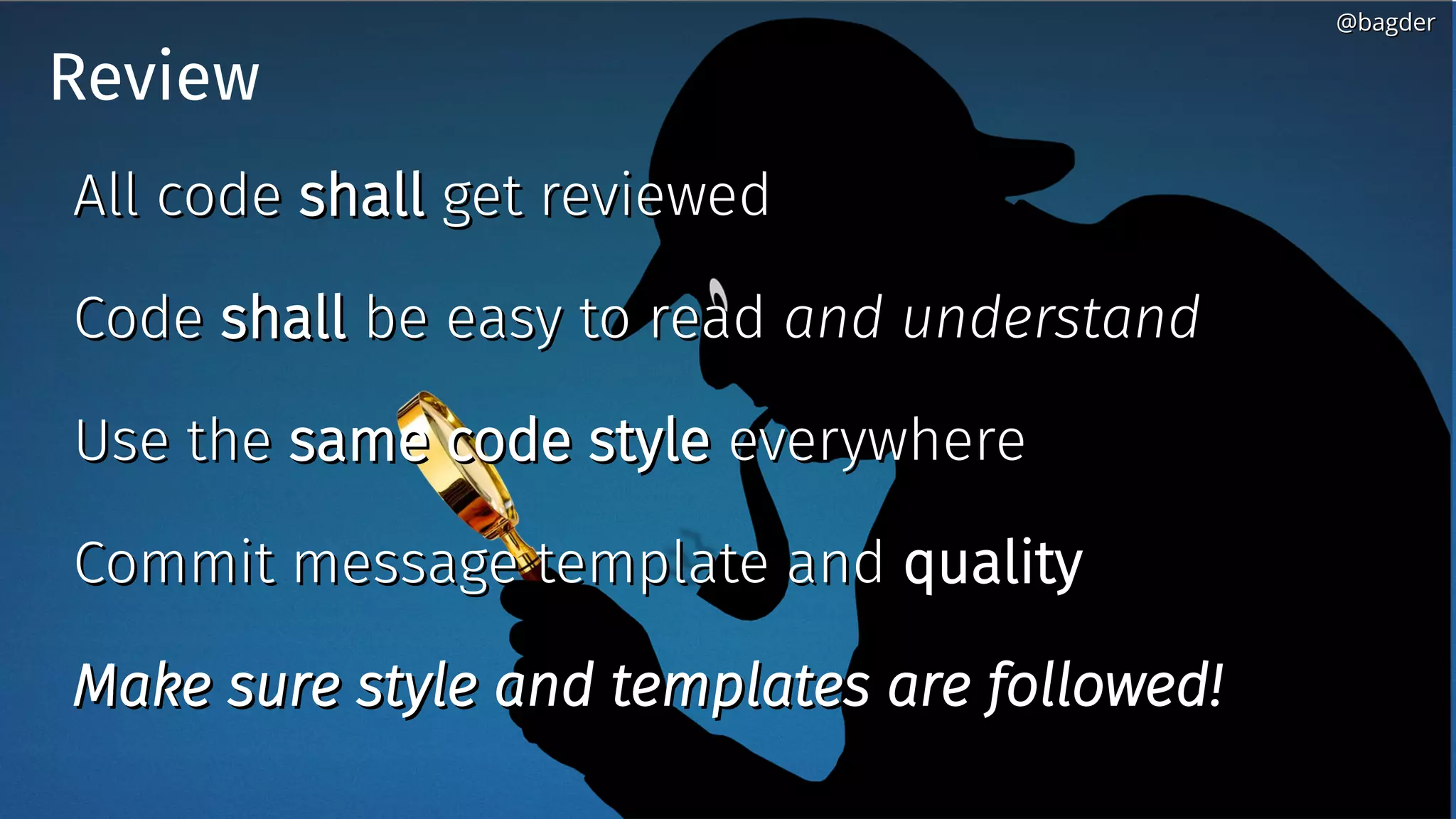 Review
All codeAll code shallshall get reviewedget reviewed
CodeCode shallshall be easy to readbe easy to read and understandand understand
Use theUse the same code stylesame code style everywhereeverywhere
Commit message template andCommit message template and qualityquality
Make sure style and templates are followed!Make sure style and templates are followed!
@bagder@bagder
 