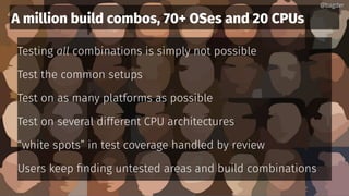 A million build combos, 70+ OSes and 20 CPUs
Testing all combinations is simply not possible
Test the common setups
Test on as many platforms as possible
Test on several different CPU architectures
“white spots” in test coverage handled by review
Users keep finding untested areas and build combinations
@bagder@bagder
 
