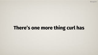 There’s one more thing curl has
@bagder@bagder
 