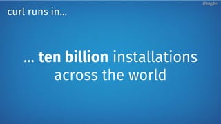 … ten billion installations
across the world
curl runs in...
@bagder@bagder
 