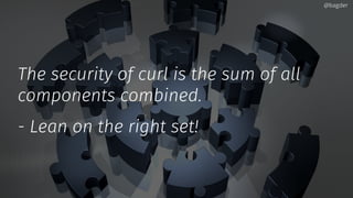 The security of curl is the sum of all
components combined.
- Lean on the right set!
@bagder@bagder
 