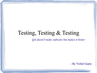 Testing, Testing & Testing 
QA doesn't make software but makes it better 
- By Vishal Gupta 
 