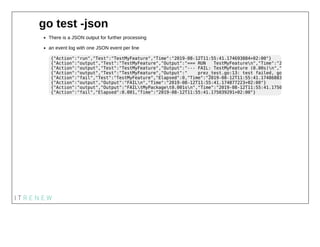 go test -json
There is a JSON output for further processing
an event log with one JSON event per line
{"Action":"run","Tes...