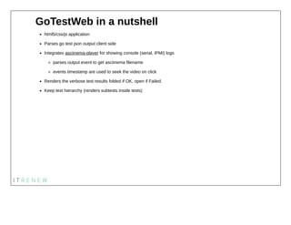 GoTestWeb in a nutshell
html5/css/js application
Parses go test json output client side
Integrates asciinema-player for sh...