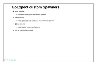 GoExpect custom Spawners
serial Spawner
connect a serial port to the generic spawner
IPMI Spawner
wrap ipmitool sol activa...