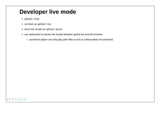 Developer live mode
gotest live
run tests as gotest run
serve the results as gotest serve
use websocket to stream the resu...
