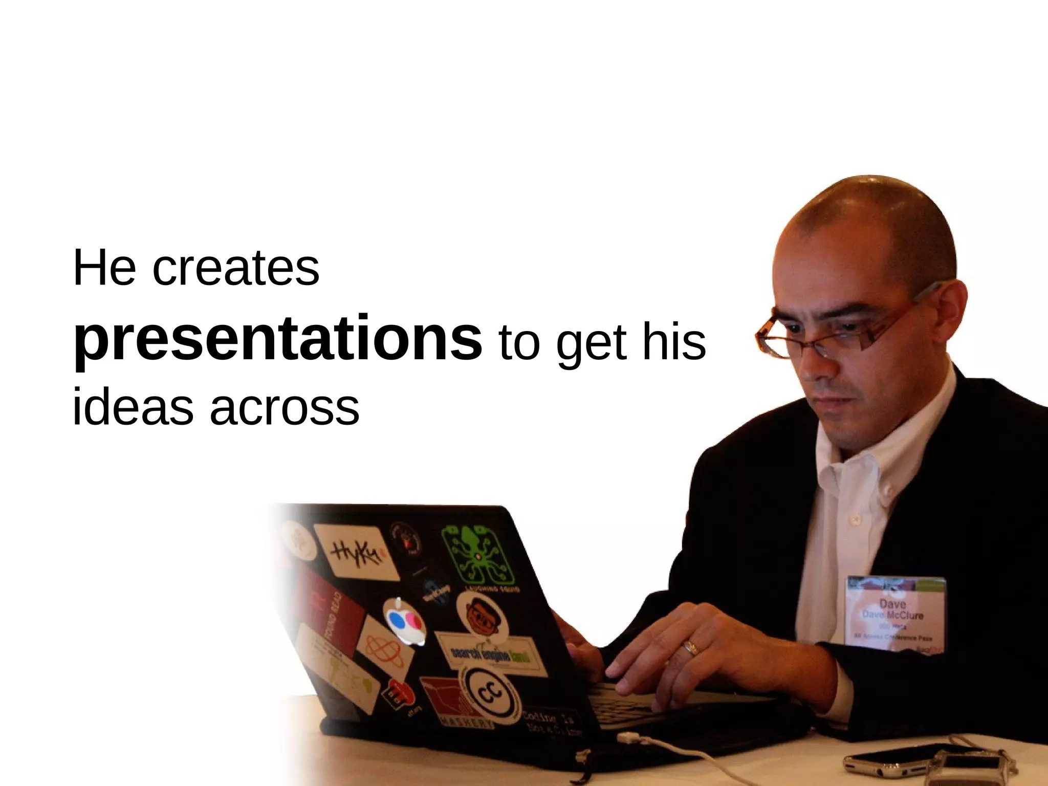 He creates presentations  to get his ideas across 