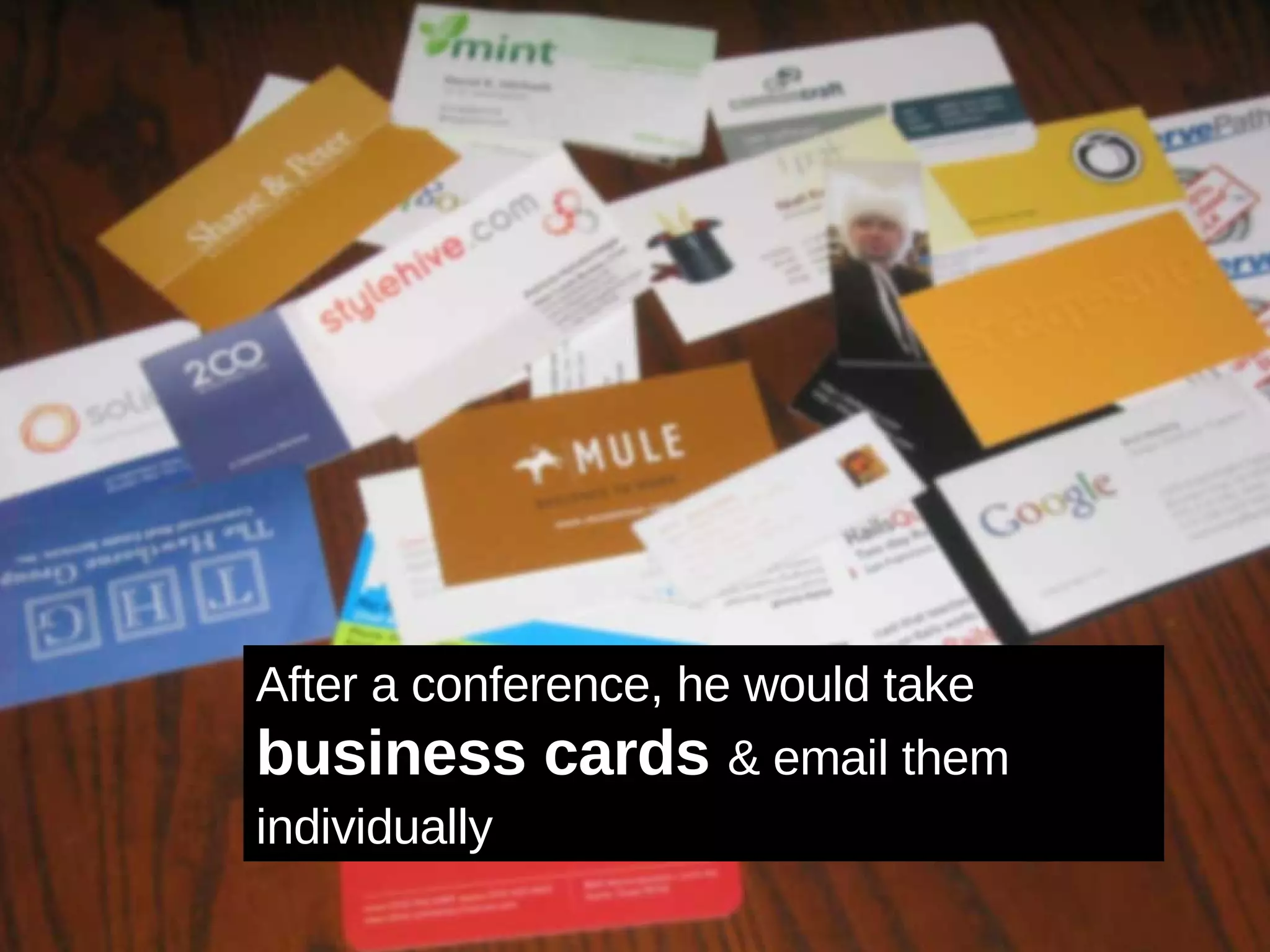 After a conference, he would take business cards  & email them individually   