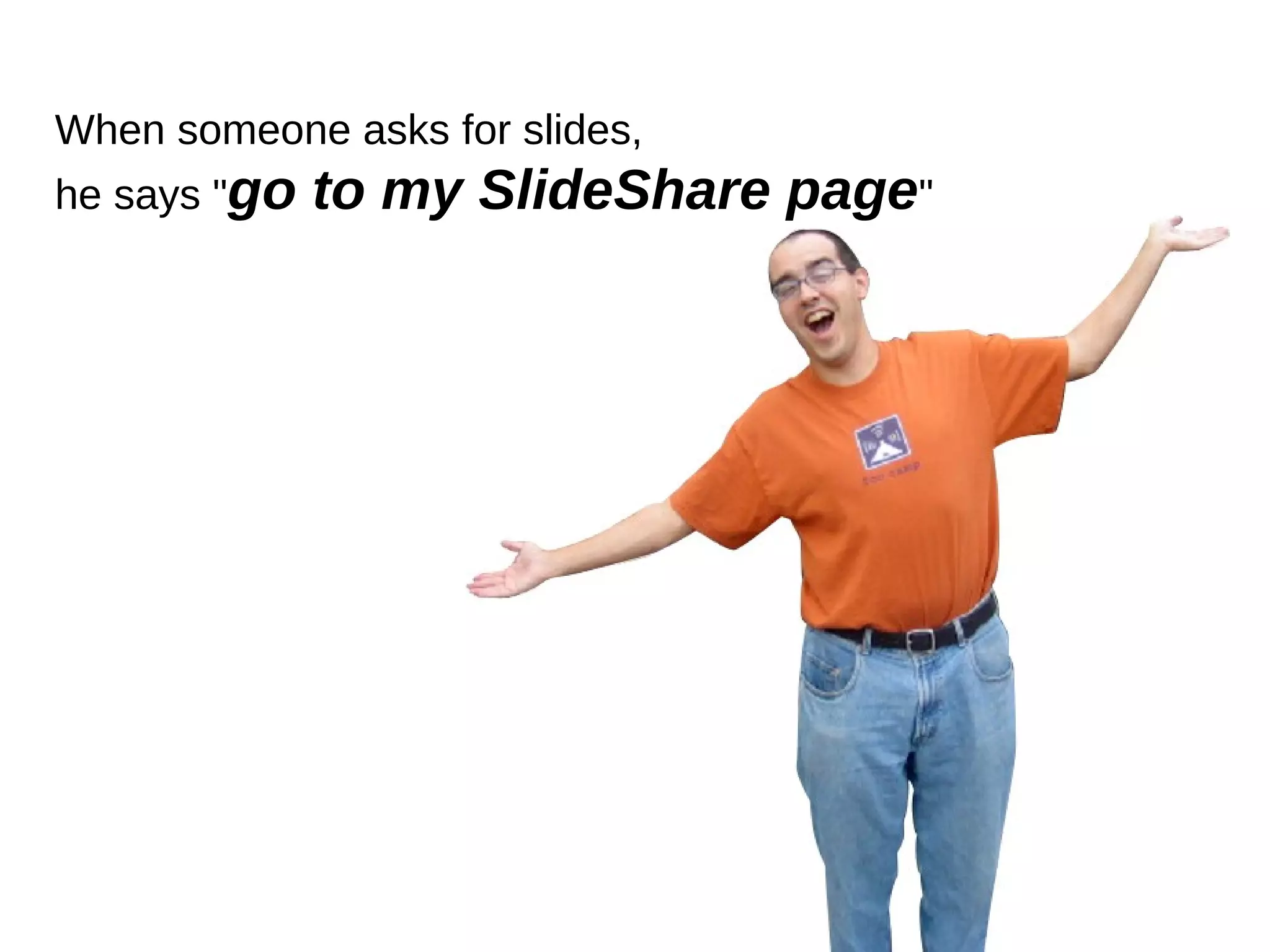 When someone asks for slides,  he says " go to my SlideShare page "  