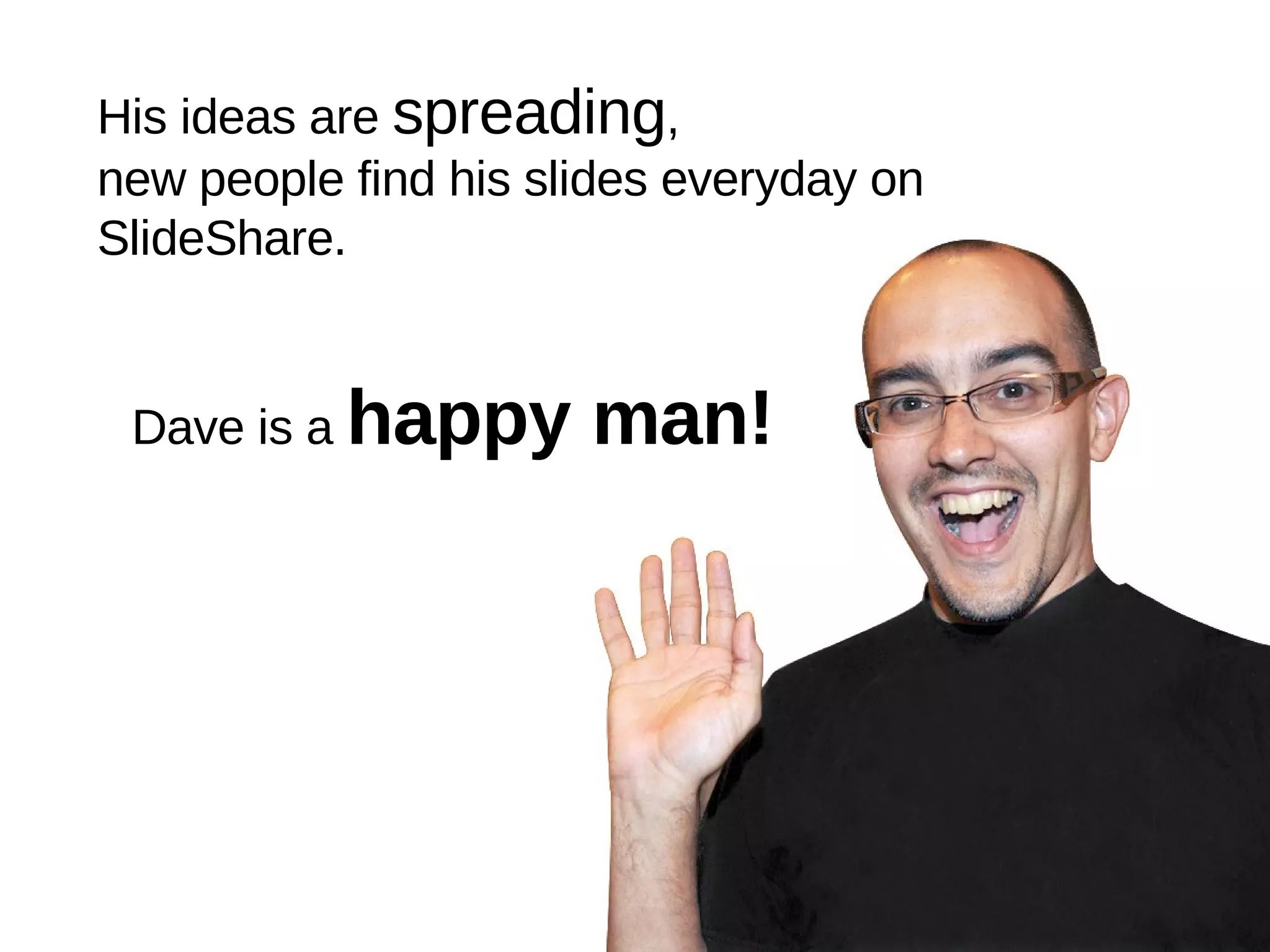His ideas are  spreading , new people find his slides everyday on SlideShare. Dave is a  happy man! 