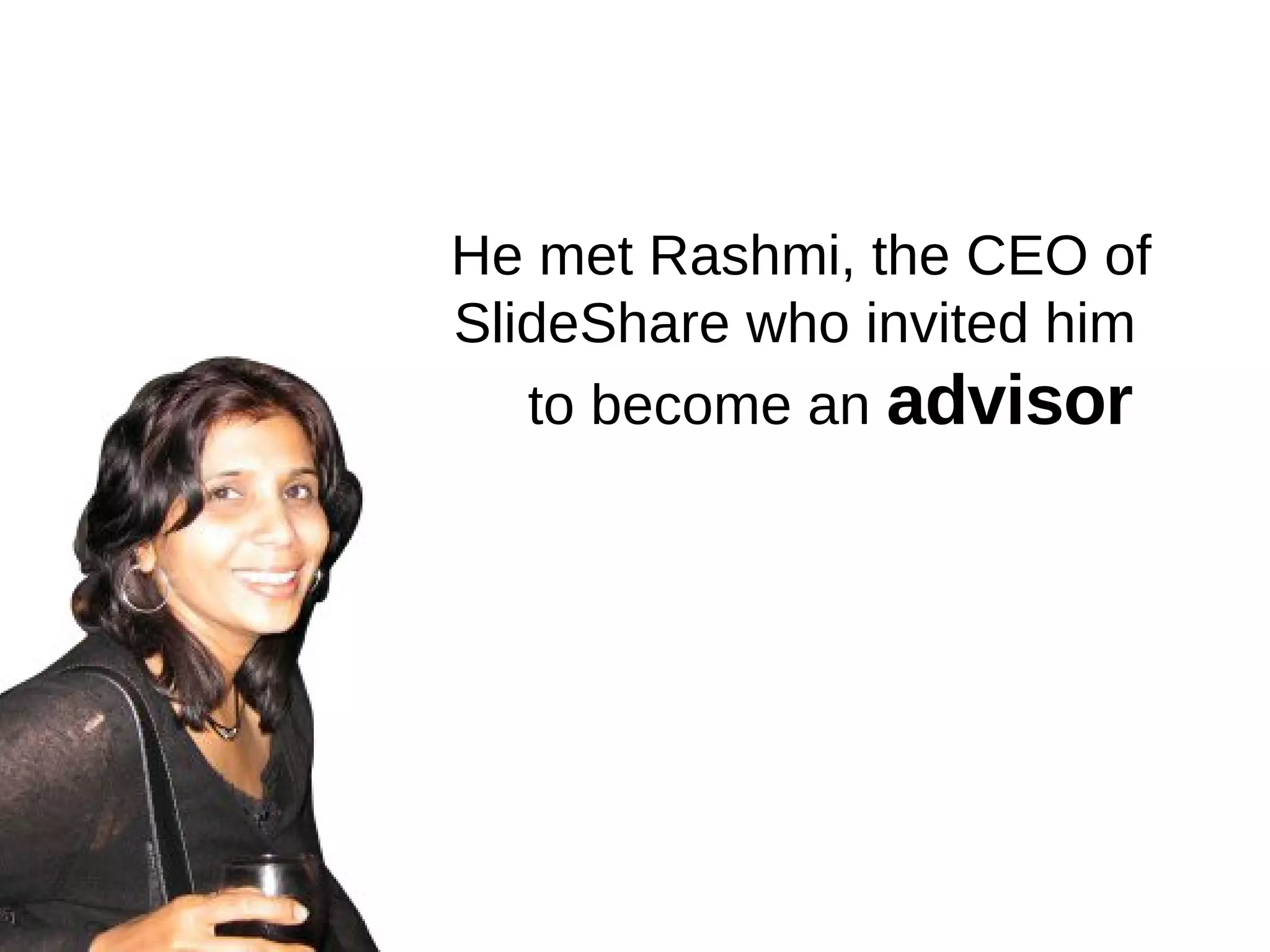 He met Rashmi, the CEO of SlideShare who invited him  to become an  advisor  