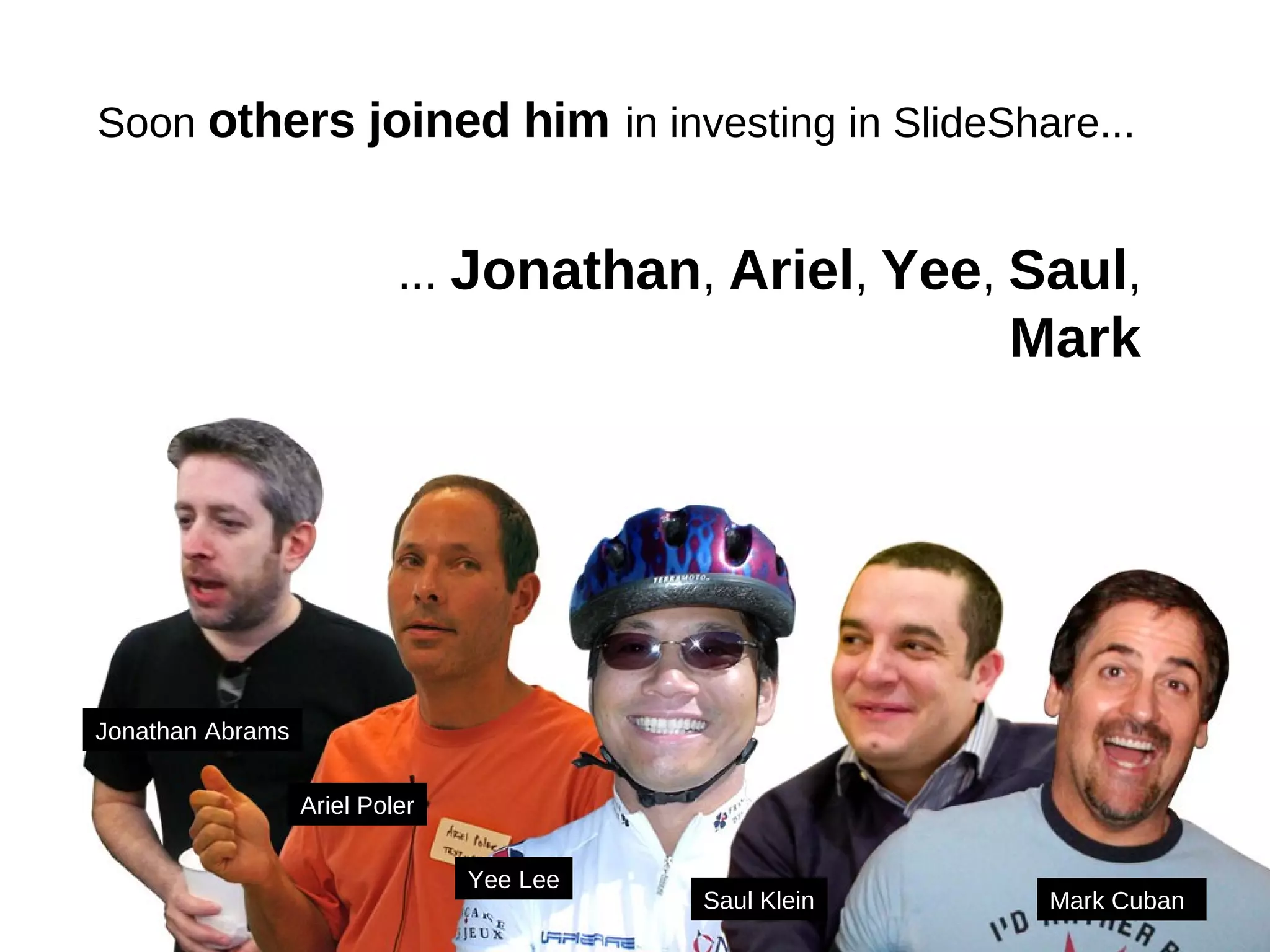 Soon  others joined him   in investing in SlideShare... ...  Jonathan ,  Ariel ,  Yee ,  Saul ,  Mark Jonathan Abrams Ariel Poler Yee Lee Saul Klein Mark Cuban 
