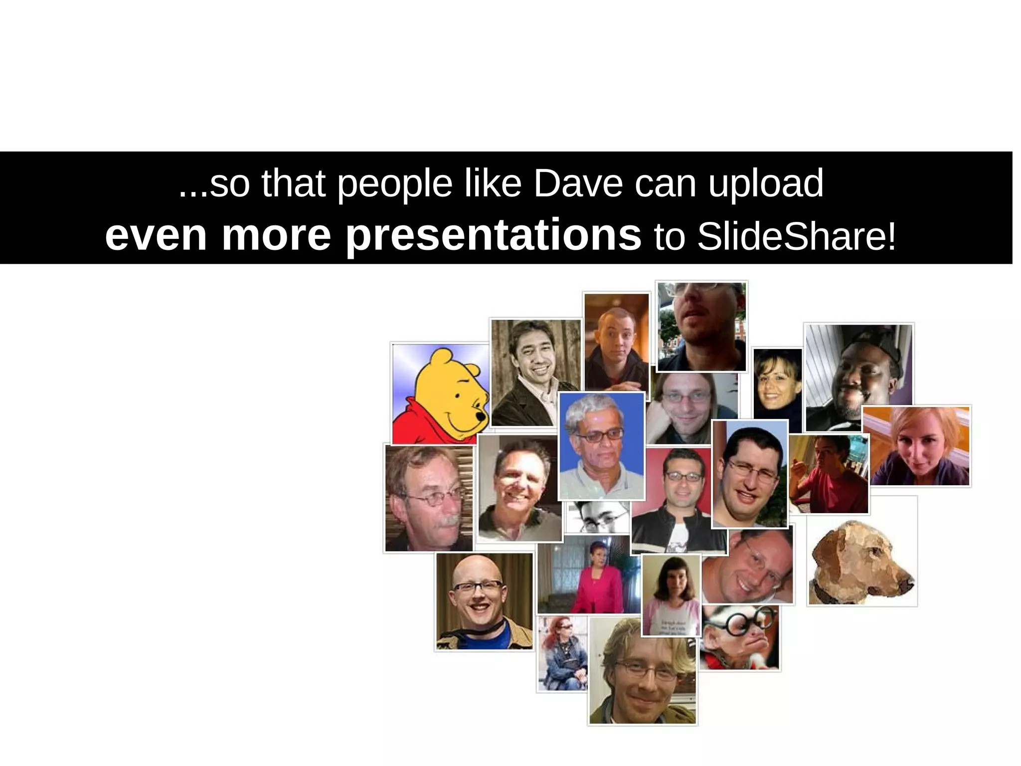 ...so that people like Dave can upload  even more presentations  to SlideShare!  