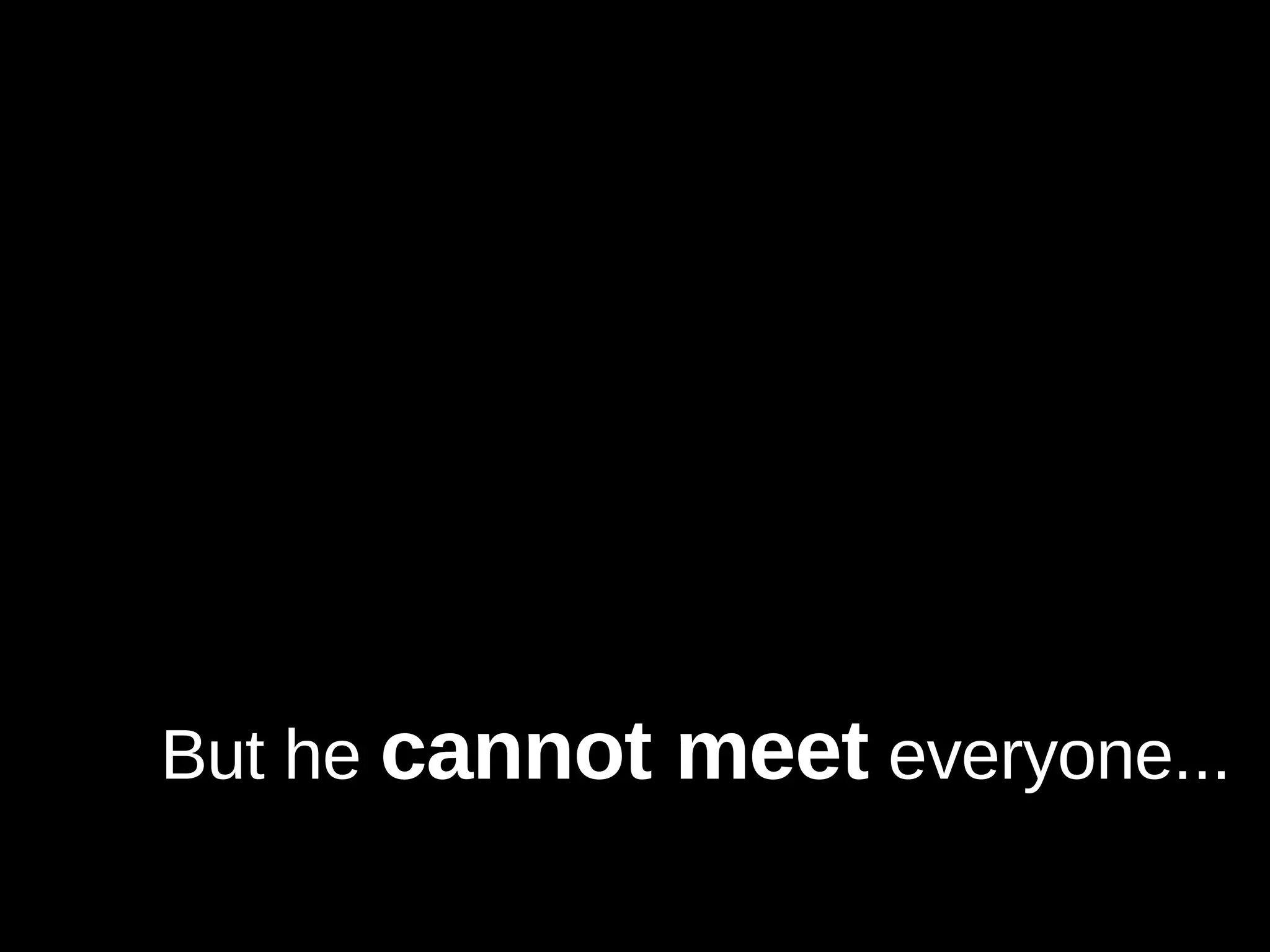 But he  cannot meet  everyone... 