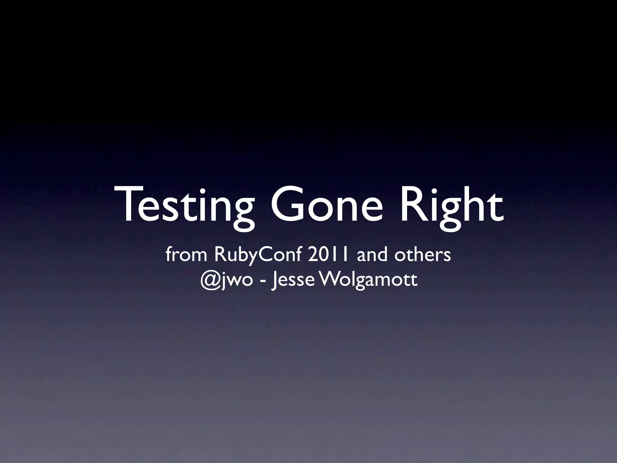 Testing Gone Right
  from RubyConf 2011 and others
      @jwo - Jesse Wolgamott
 