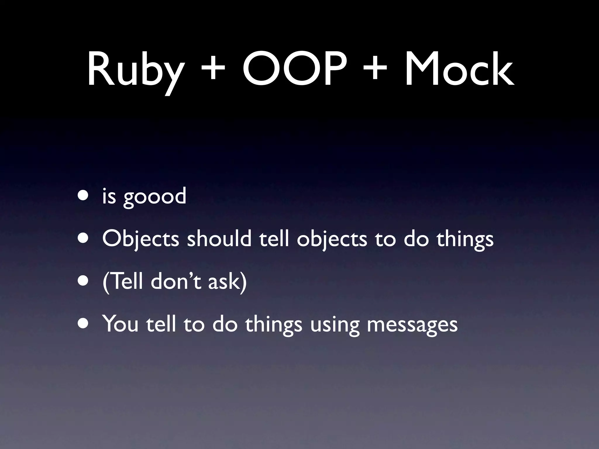 Ruby + OOP + Mock

• is goood
• Objects should tell objects to do things
• (Tell don’t ask)
• You tell to do things using messages
 