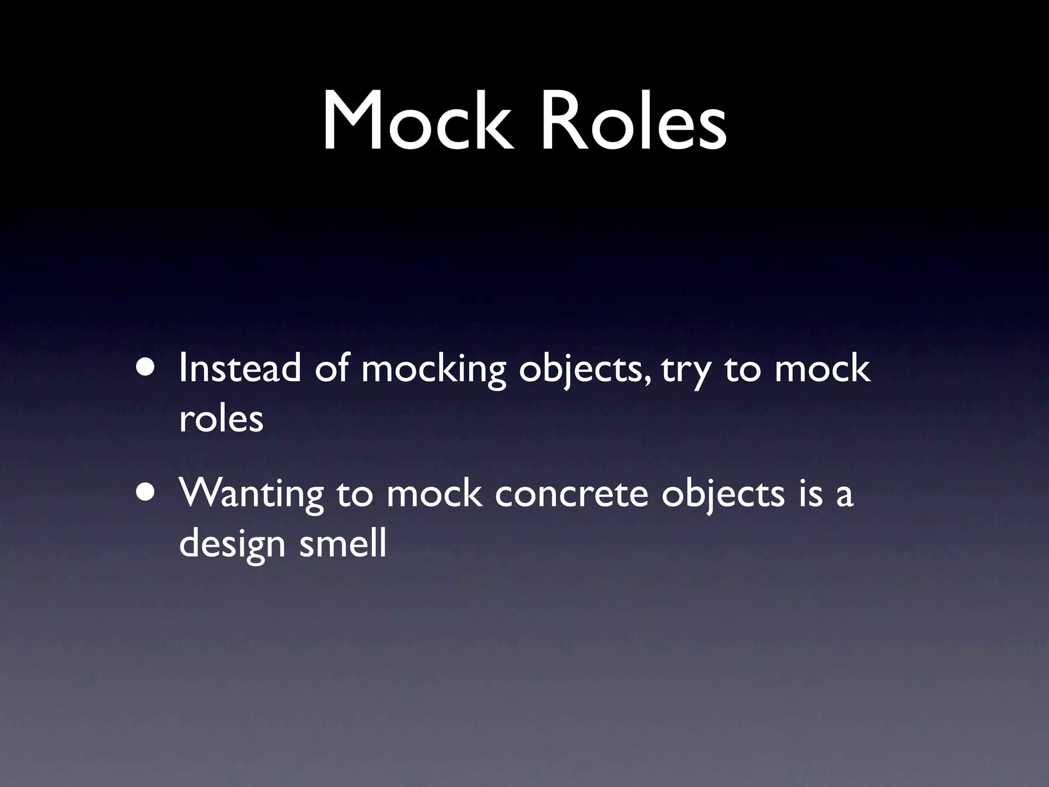Mock Roles

• Instead of mocking objects, try to mock
  roles
• Wanting to mock concrete objects is a
  design smell
 