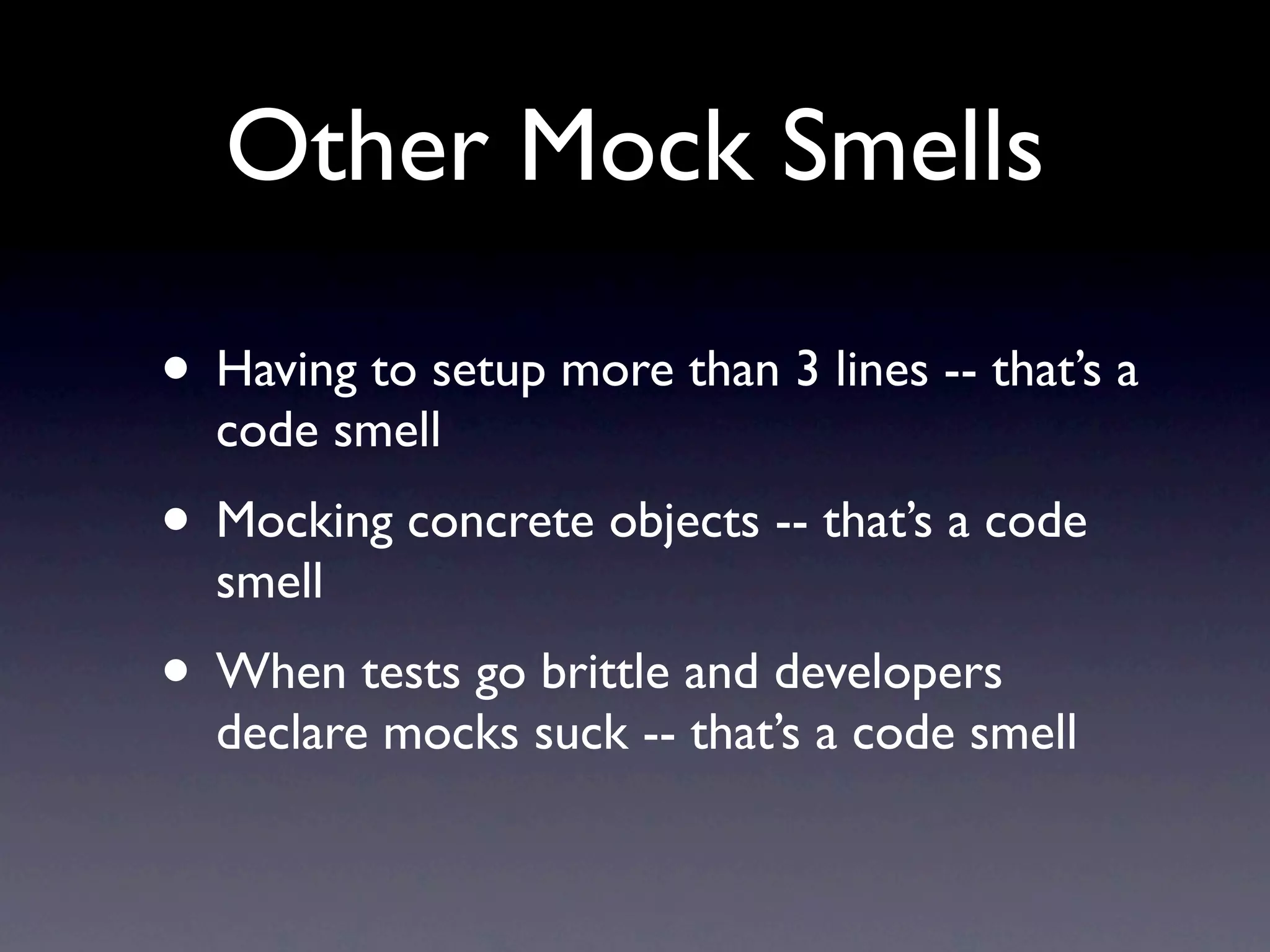Other Mock Smells

• Having to setup more than 3 lines -- that’s a
  code smell
• Mocking concrete objects -- that’s a code
  smell
• When tests go brittle and developers
  declare mocks suck -- that’s a code smell
 