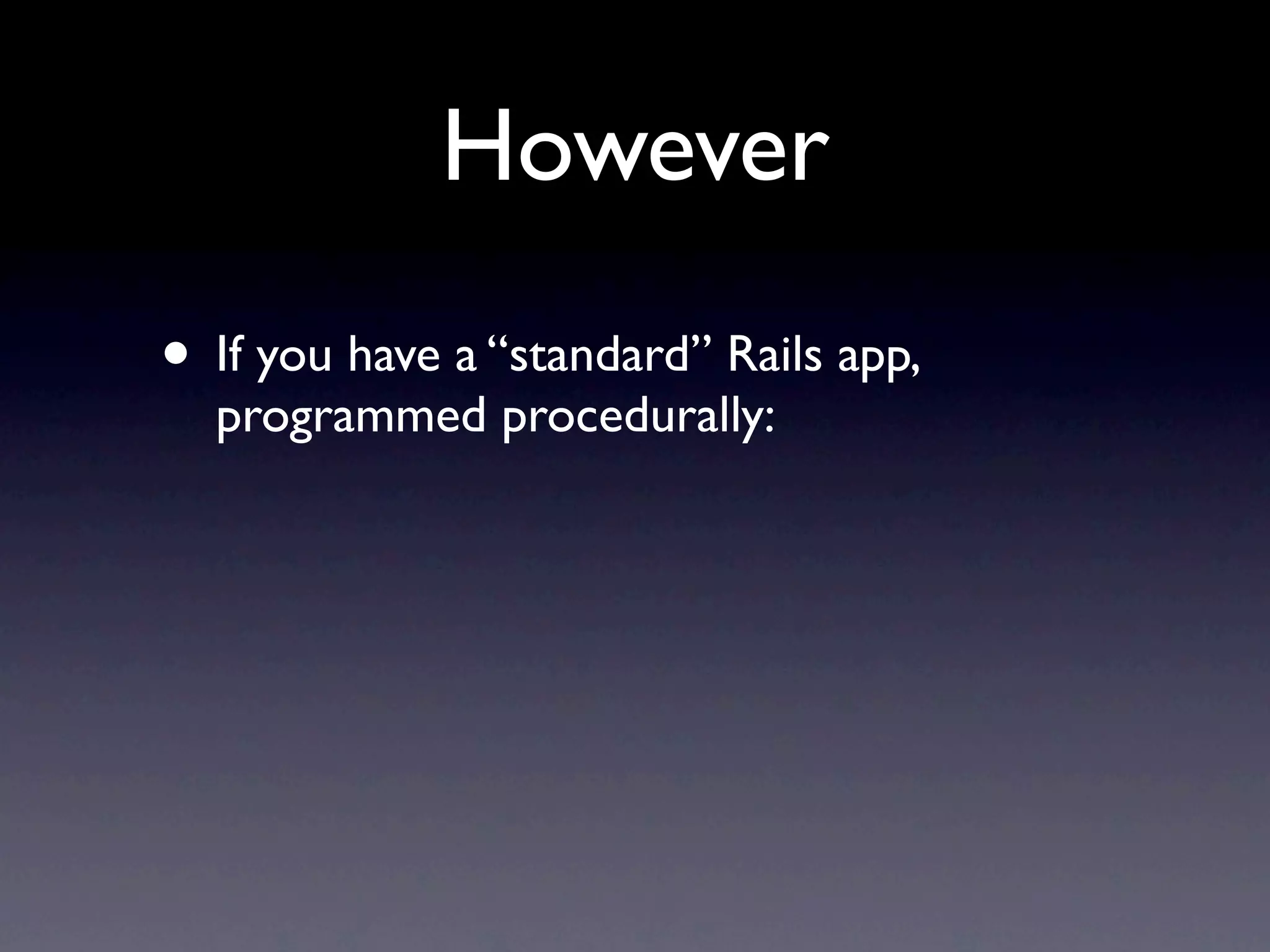 However
• If you have a “standard” Rails app,
  programmed procedurally:
 