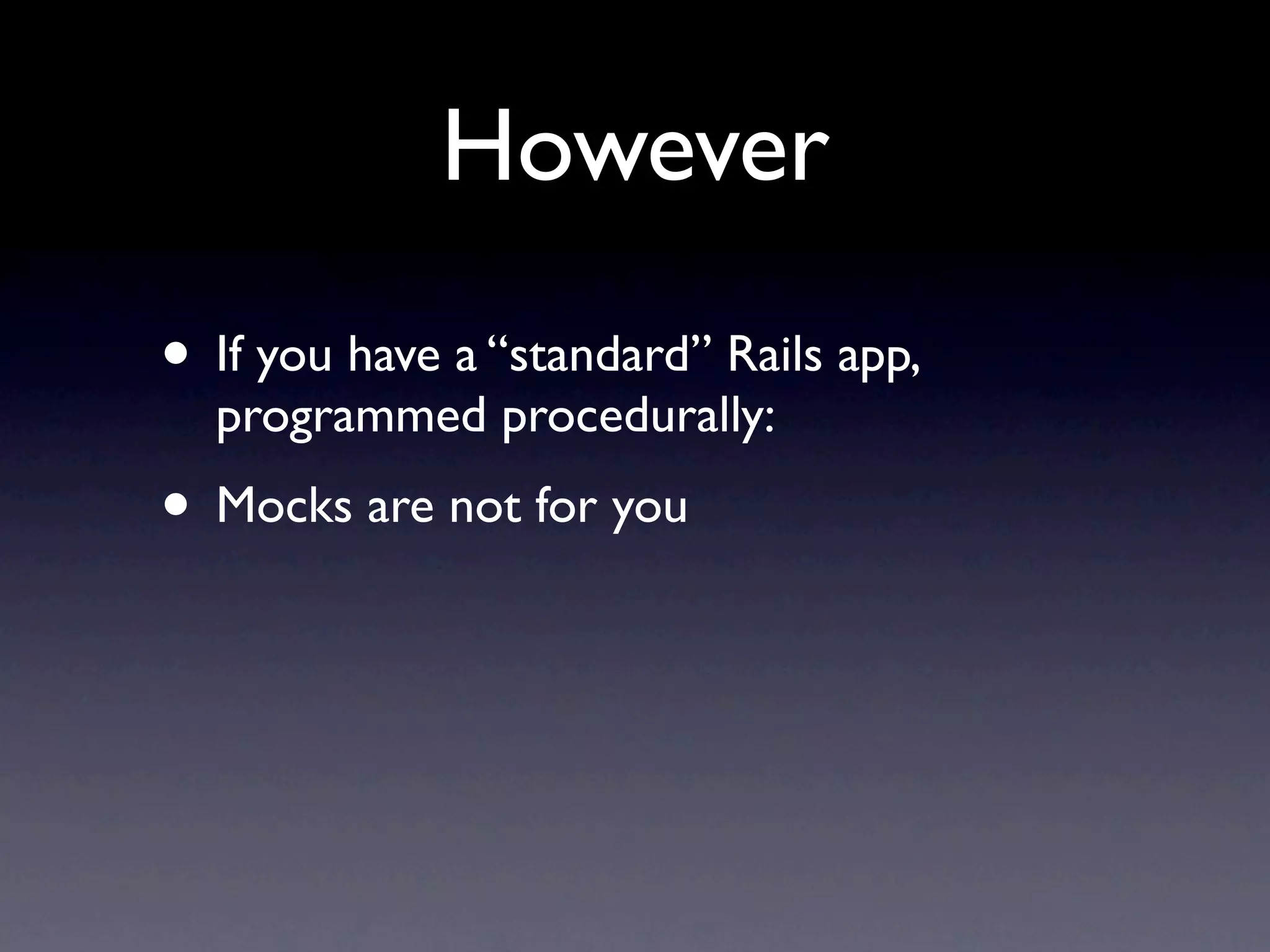 However
• If you have a “standard” Rails app,
  programmed procedurally:
• Mocks are not for you
 