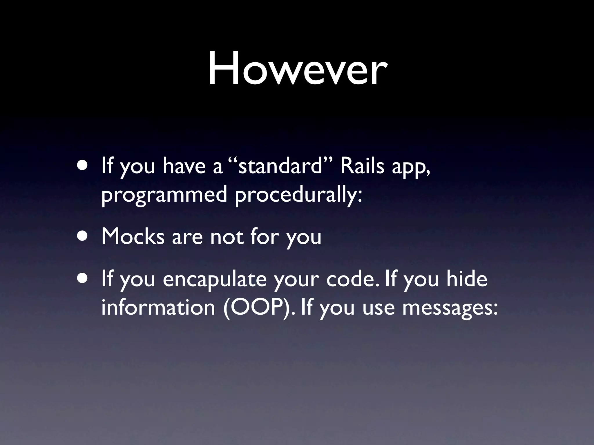 However
• If you have a “standard” Rails app,
  programmed procedurally:
• Mocks are not for you
• If you encapulate your code. If you hide
  information (OOP). If you use messages:
 