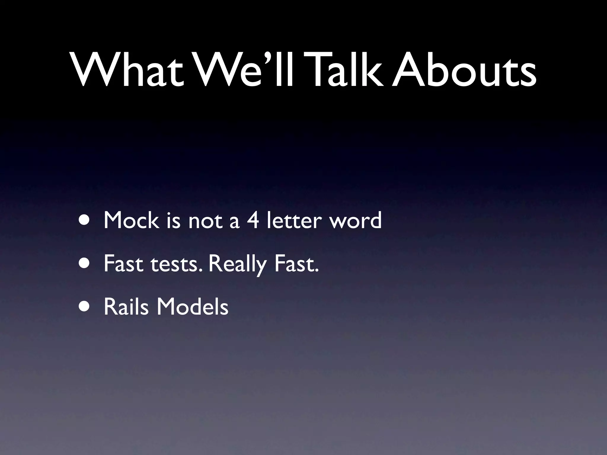 What We’ll Talk Abouts

• Mock is not a 4 letter word
• Fast tests. Really Fast.
• Rails Models
 