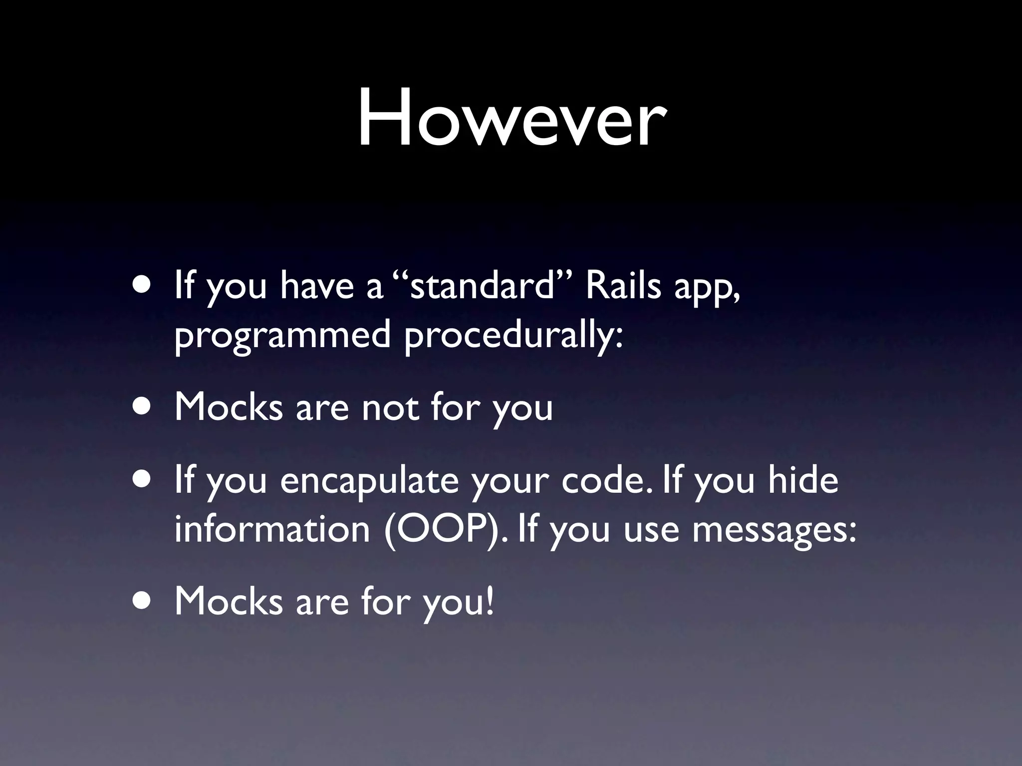 However
• If you have a “standard” Rails app,
  programmed procedurally:
• Mocks are not for you
• If you encapulate your code. If you hide
  information (OOP). If you use messages:
• Mocks are for you!
 