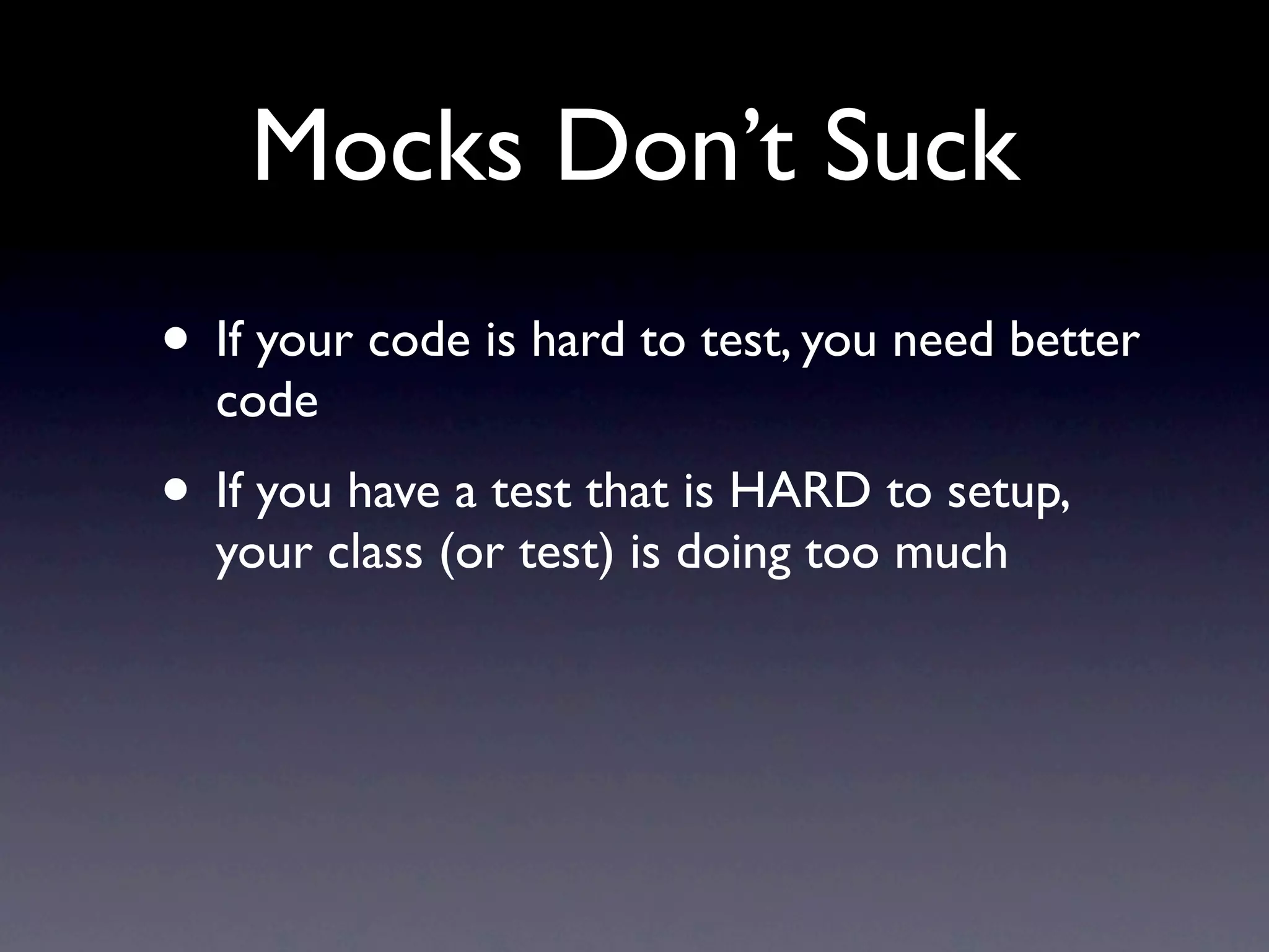 Mocks Don’t Suck
• If your code is hard to test, you need better
  code
• If you have a test that is HARD to setup,
  your class (or test) is doing too much
 