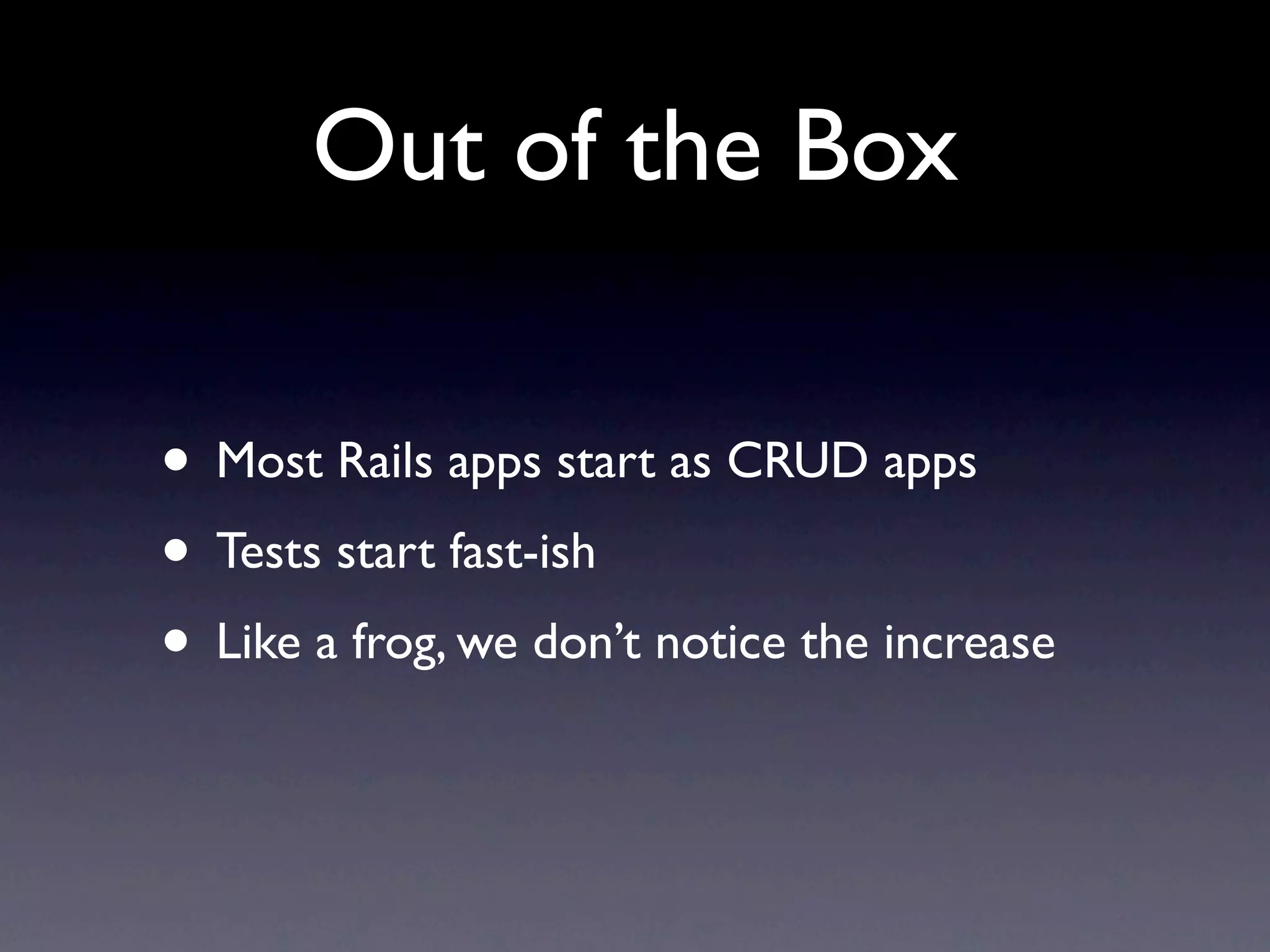 Out of the Box

• Most Rails apps start as CRUD apps
• Tests start fast-ish
• Like a frog, we don’t notice the increase
 