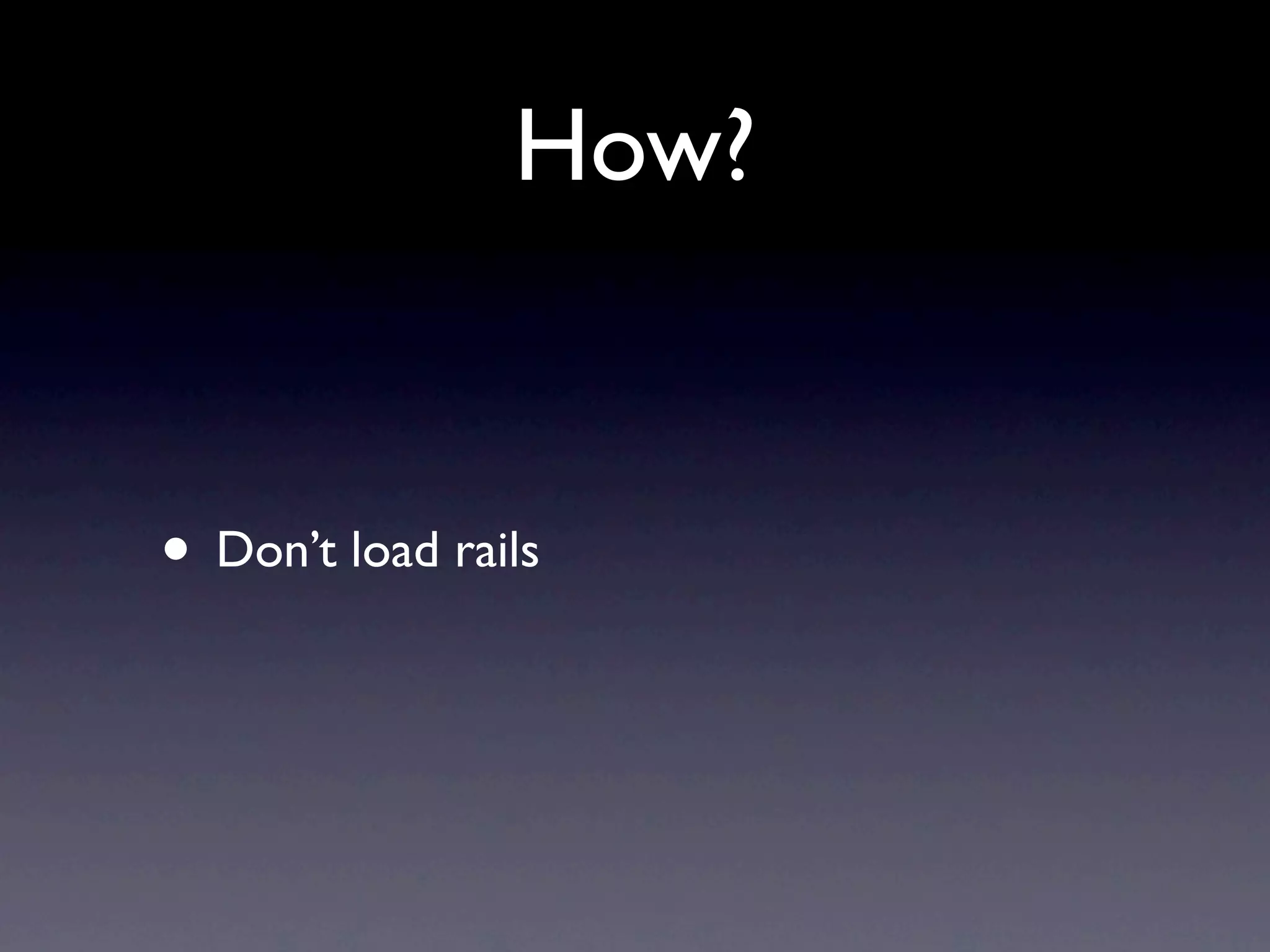How?


• Don’t load rails
 