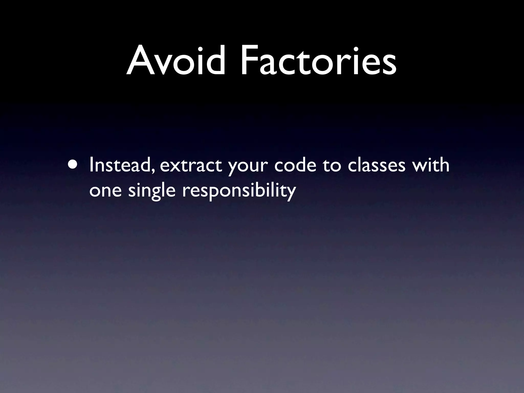 Avoid Factories

• Instead, extract your code to classes with
  one single responsibility
 