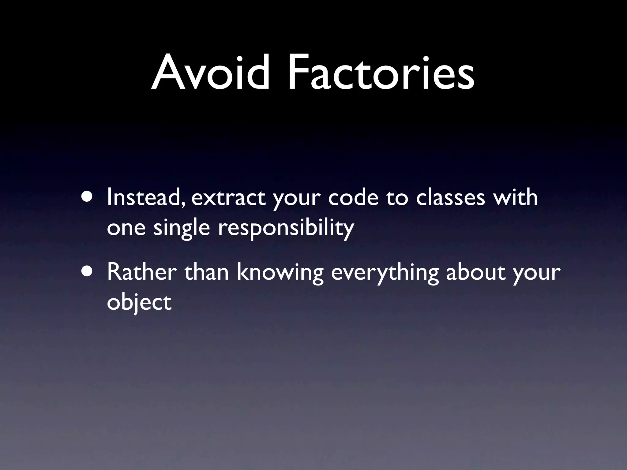 Avoid Factories

• Instead, extract your code to classes with
  one single responsibility
• Rather than knowing everything about your
  object
 