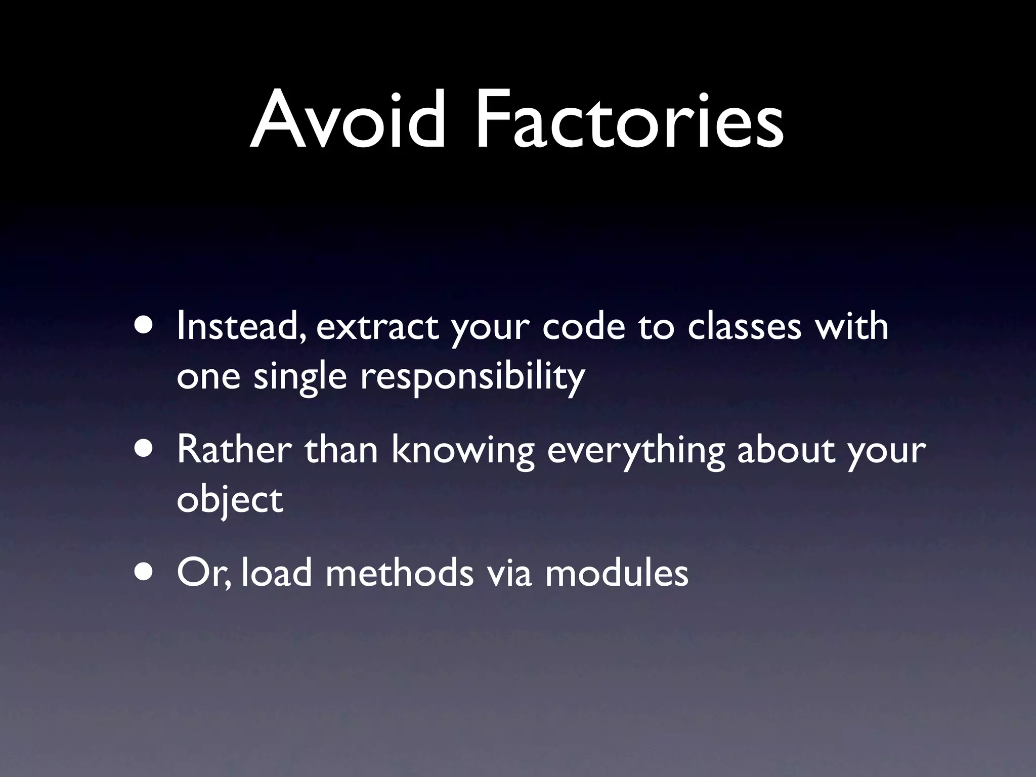 Avoid Factories

• Instead, extract your code to classes with
  one single responsibility
• Rather than knowing everything about your
  object
• Or, load methods via modules
 