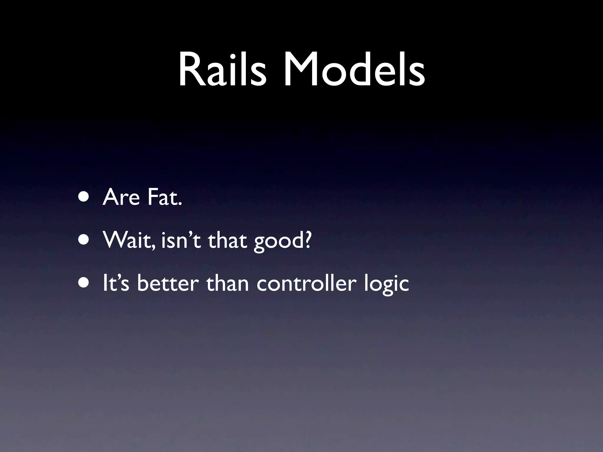 Rails Models

• Are Fat.
• Wait, isn’t that good?
• It’s better than controller logic
 